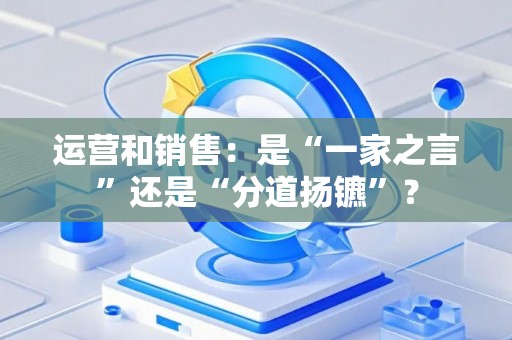 运营和销售：是“一家之言”还是“分道扬镳”？