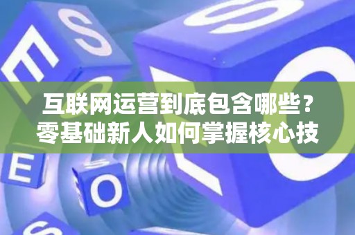 互联网运营到底包含哪些？零基础新人如何掌握核心技巧？