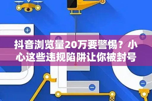 抖音浏览量20万要警惕？小心这些违规陷阱让你被封号